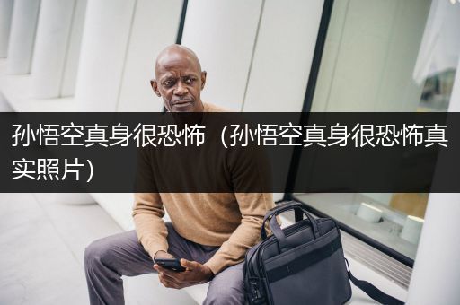 孙悟空真身很恐怖（孙悟空真身很恐怖真实照片）